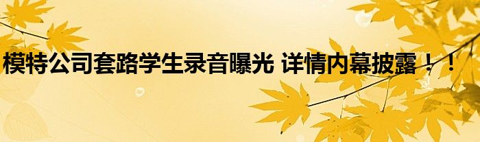 模特公司套路学生录音曝光 详情内幕披露!!