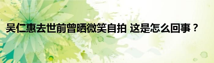吴仁惠去世前曾晒微笑自拍 这是怎么回事?