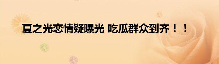 夏之光恋情疑曝光 吃瓜群众到齐!!