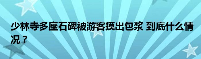 少林寺多座石碑被游客摸出包浆 到底什么情况？