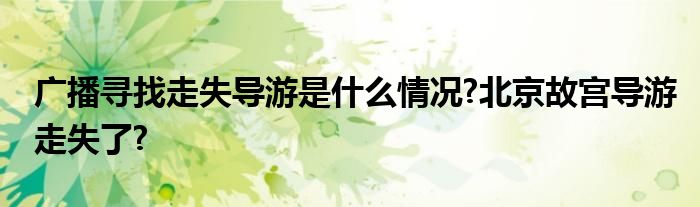 广播寻找走失导游是什么情况?北京故宫导游走失了?