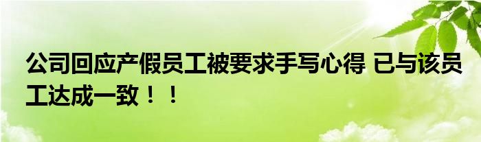 公司回应产假员工被要求手写心得 已与该员工达成一致!!