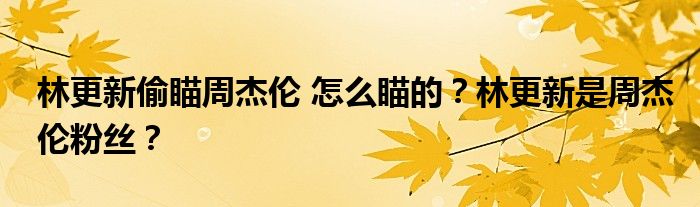 林更新偷瞄周杰伦 怎么瞄的?林更新是周杰伦粉丝?