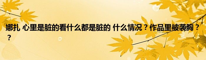 娜扎 心里是脏的看什么都是脏的 什么情况?作品里被袭胸??