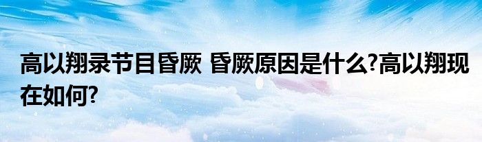 高以翔录节目昏厥 昏厥原因是什么?高以翔现在如何?
