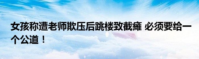 女孩称遭老师欺压后跳楼致截瘫 必须要给一个公道!