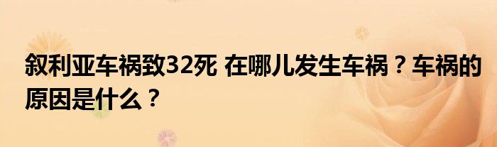 叙利亚车祸致32死 在哪儿发生车祸?车祸的原因是什么?