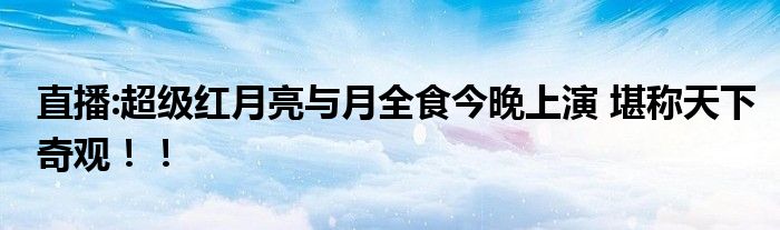 直播:超级红月亮与月全食今晚上演 堪称天下奇观!!