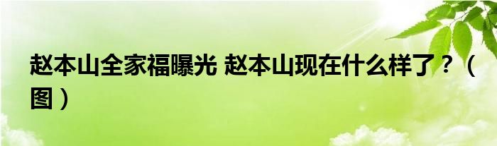 赵本山全家福曝光 赵本山现在什么样了？（图）