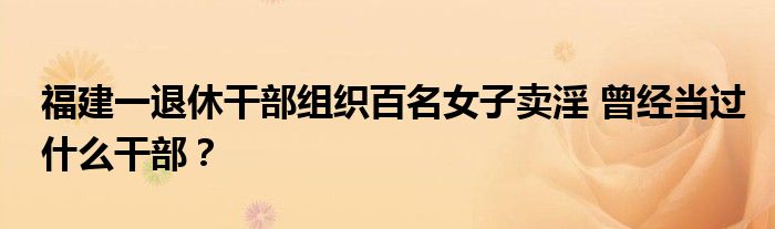福建一退休干部组织百名女子卖淫 曾经当过什么干部?