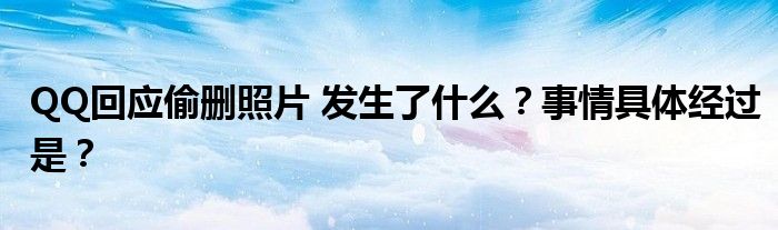 QQ回应偷删照片 发生了什么?事情具体经过是?