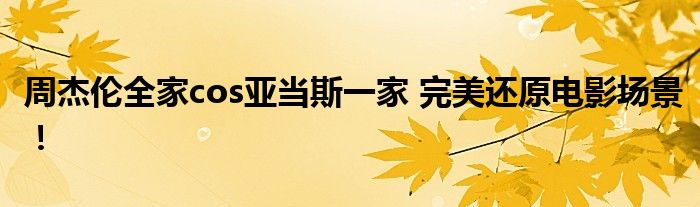 周杰伦全家cos亚当斯一家 完美还原电影场景!