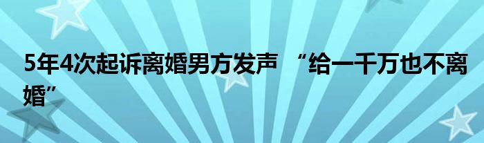 5年4次起诉离婚男方发声 “给一千万也不离婚”