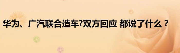 华为、广汽联合造车?双方回应 都说了什么?