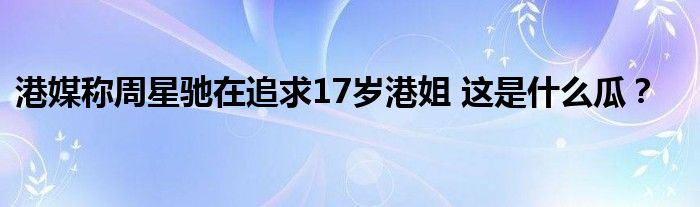 港媒称周星驰在追求17岁港姐 这是什么瓜?