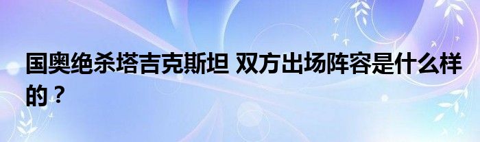 国奥绝杀塔吉克斯坦 双方出场阵容是什么样的?