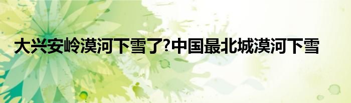 大兴安岭漠河下雪了?中国最北城漠河下雪