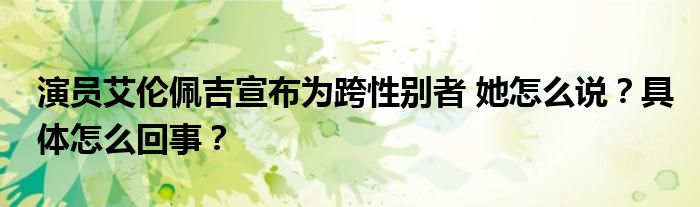 演员艾伦佩吉宣布为跨性别者 她怎么说?具体怎么回事?