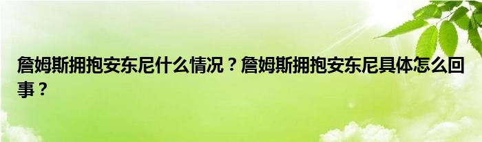 詹姆斯拥抱安东尼什么情况？詹姆斯拥抱安东尼具体怎么回事？