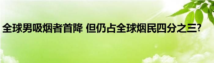 全球男吸烟者首降 但仍占全球烟民四分之三?
