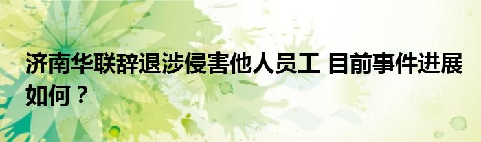 济南华联辞退涉侵害他人员工 目前事件进展如何？