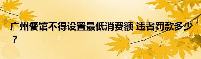 广州餐馆不得设置最低消费额 违者罚款多少?