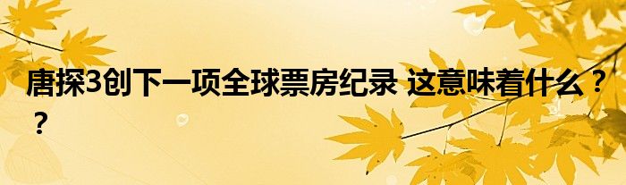 唐探3创下一项全球票房纪录 这意味着什么？？