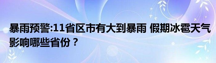 暴雨预警:11省区市有大到暴雨 假期冰雹天气影响哪些省份?