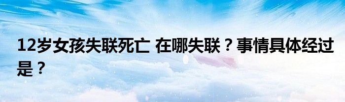12岁女孩失联死亡 在哪失联?事情具体经过是?
