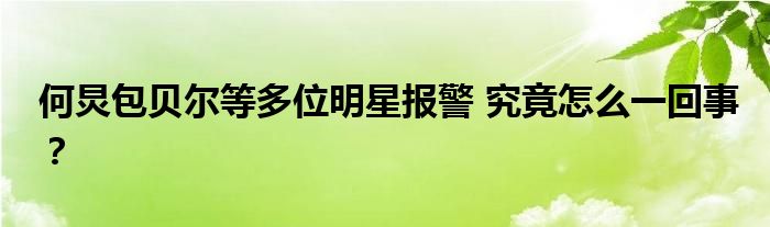 何炅包贝尔等多位明星报警 究竟怎么一回事?