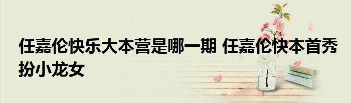 任嘉伦快乐大本营是哪一期 任嘉伦快本首秀扮小龙女