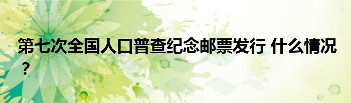 第七次全国人口普查纪念邮票发行 什么情况?
