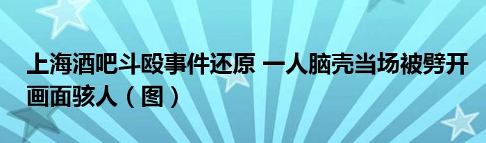 上海酒吧斗殴事件还原 一人脑壳当场被劈开画面骇人(图)