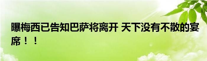 曝梅西已告知巴萨将离开 天下没有不散的宴席!!