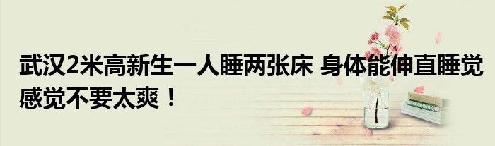 武汉2米高新生一人睡两张床 身体能伸直睡觉感觉不要太爽!