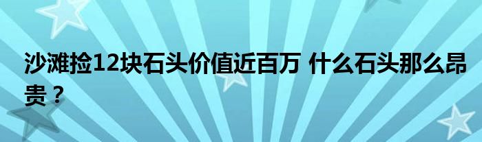 沙滩捡12块石头价值近百万 什么石头那么昂贵？