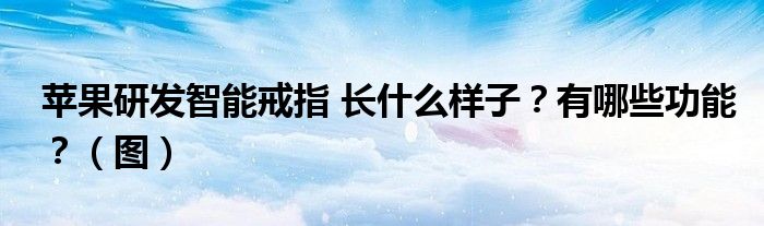 苹果研发智能戒指 长什么样子?有哪些功能?(图)