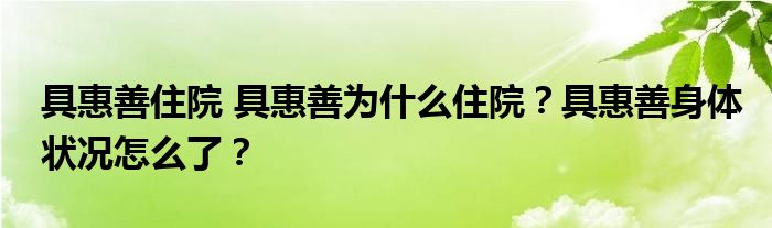 具惠善住院 具惠善为什么住院？具惠善身体状况怎么了？