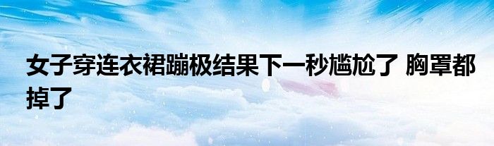 女子穿连衣裙蹦极结果下一秒尴尬了 胸罩都掉了