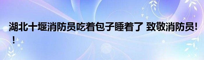 湖北十堰消防员吃着包子睡着了 致敬消防员!!