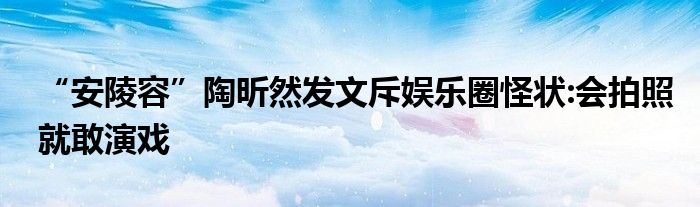 “安陵容”陶昕然发文斥娱乐圈怪状:会拍照就敢演戏