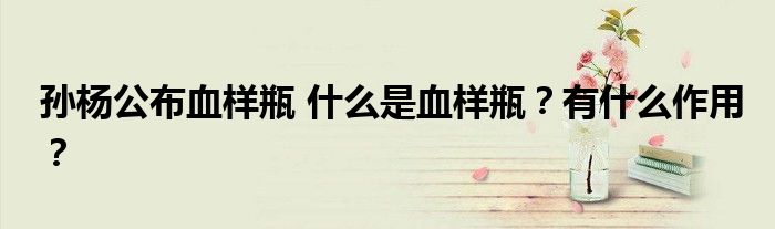 孙杨公布血样瓶 什么是血样瓶？有什么作用？