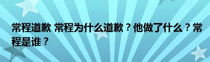 常程道歉 常程为什么道歉?他做了什么?常程是谁?