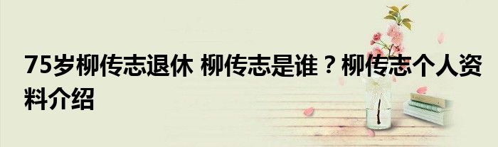 75岁柳传志退休 柳传志是谁?柳传志个人资料介绍