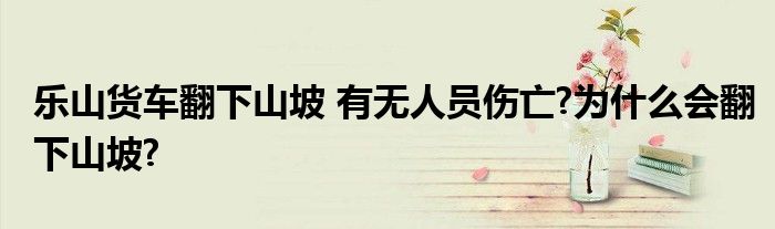 乐山货车翻下山坡 有无人员伤亡?为什么会翻下山坡?