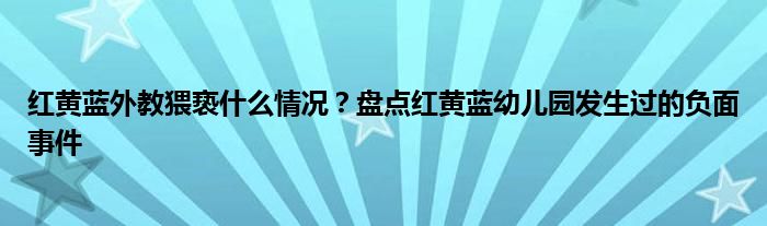 红黄蓝外教猥亵什么情况?盘点红黄蓝幼儿园发生过的负面事件