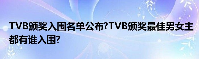 TVB颁奖入围名单公布?TVB颁奖最佳男女主都有谁入围?