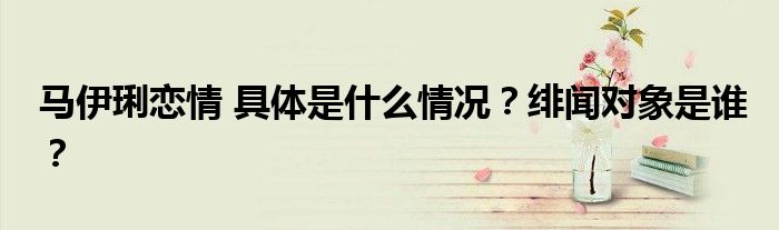 马伊琍恋情 具体是什么情况？绯闻对象是谁？