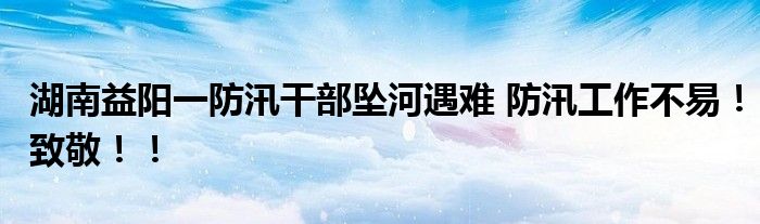 湖南益阳一防汛干部坠河遇难 防汛工作不易！致敬！！