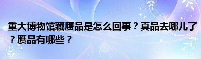 重大博物馆藏赝品是怎么回事?真品去哪儿了?赝品有哪些?
